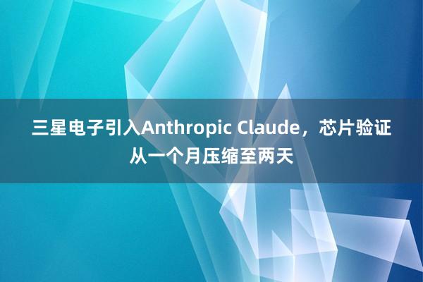 三星电子引入Anthropic Claude，芯片验证从一个月压缩至两天