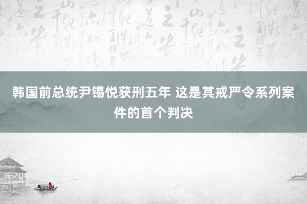 韩国前总统尹锡悦获刑五年 这是其戒严令系列案件的首个判决