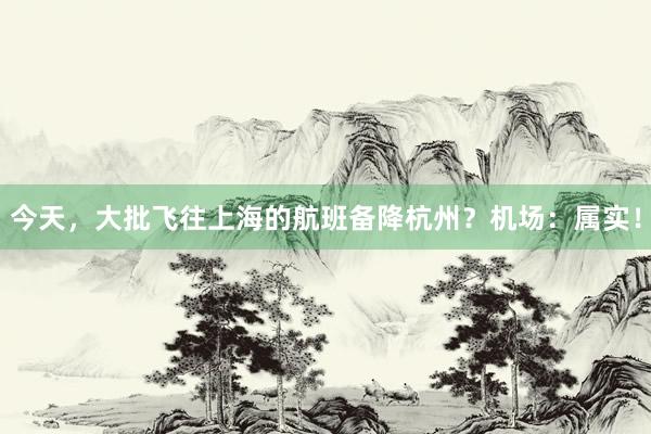 今天，大批飞往上海的航班备降杭州？机场：属实！