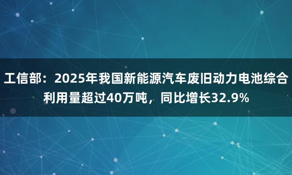 工信部：2025年我国新能源汽车废旧动力电池综合利用量超过40万吨，同比增长32.9%