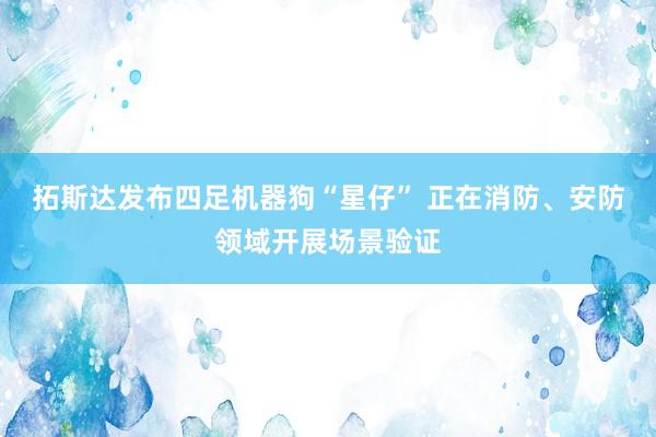 拓斯达发布四足机器狗“星仔” 正在消防、安防领域开展场景验证