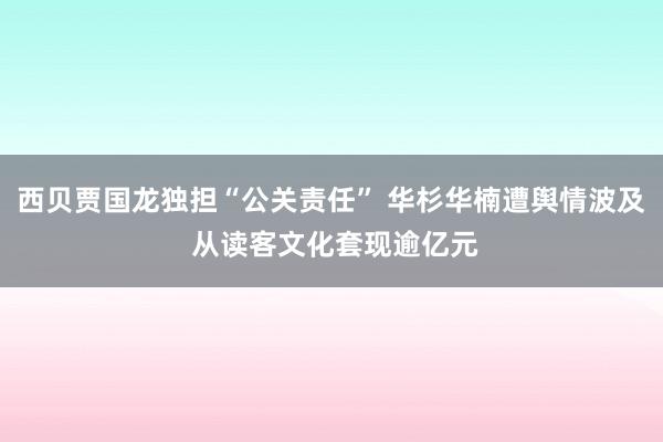 西贝贾国龙独担“公关责任” 华杉华楠遭舆情波及 从读客文化套现逾亿元