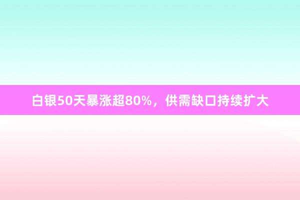 白银50天暴涨超80%，供需缺口持续扩大