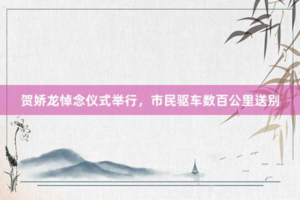 贺娇龙悼念仪式举行，市民驱车数百公里送别