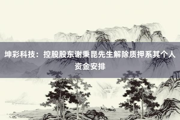 坤彩科技：控股股东谢秉昆先生解除质押系其个人资金安排