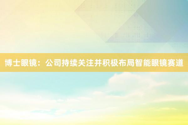 博士眼镜：公司持续关注并积极布局智能眼镜赛道
