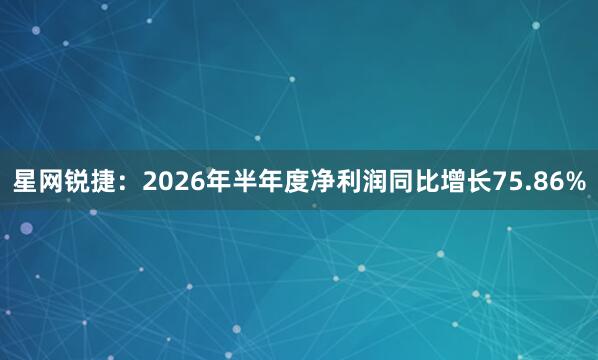 星网锐捷：2026年半年度净利润同比增长75.86%