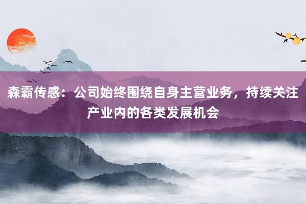 森霸传感：公司始终围绕自身主营业务，持续关注产业内的各类发展机会