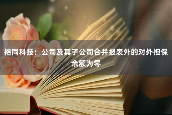 裕同科技：公司及其子公司合并报表外的对外担保余额为零
