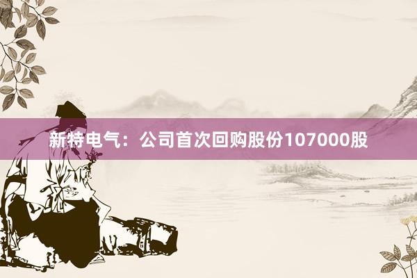 新特电气：公司首次回购股份107000股
