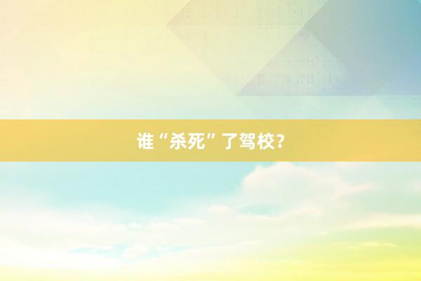 谁“杀死”了驾校？
