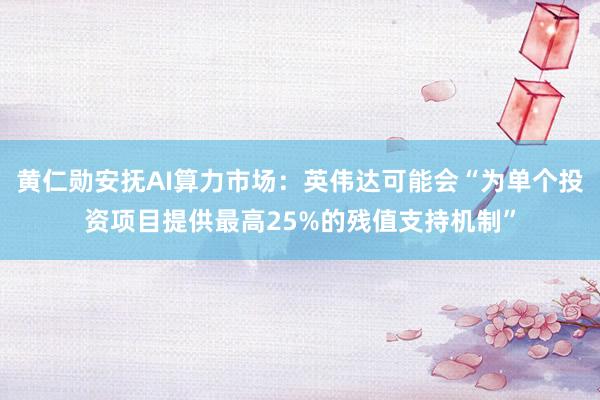 黄仁勋安抚AI算力市场：英伟达可能会“为单个投资项目提供最高25%的残值支持机制”