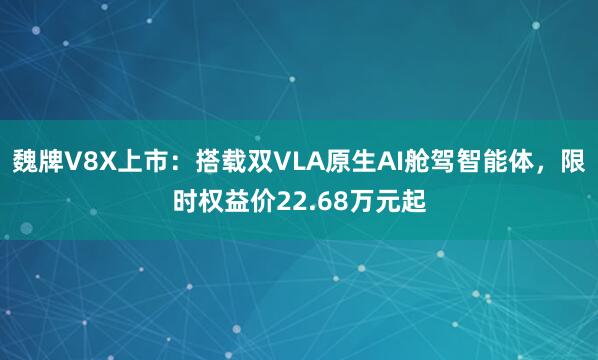 魏牌V8X上市：搭载双VLA原生AI舱驾智能体，限时权益价22.68万元起