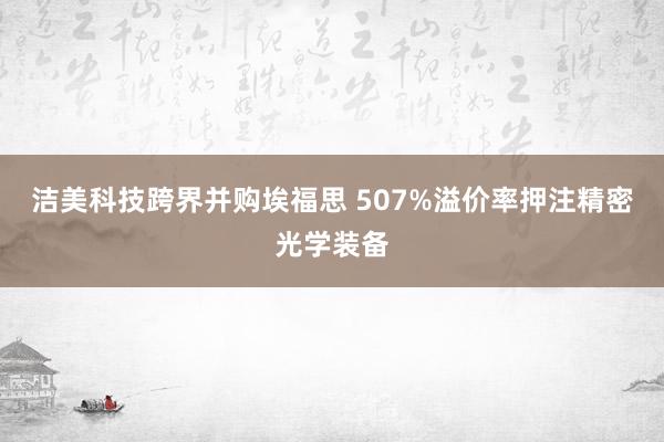 洁美科技跨界并购埃福思 507%溢价率押注精密光学装备