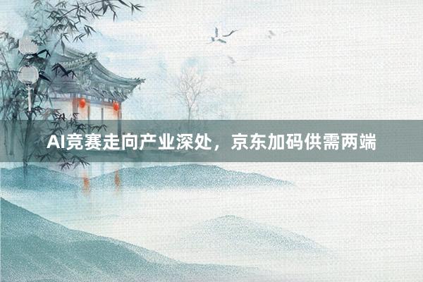 AI竞赛走向产业深处，京东加码供需两端