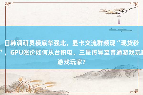 日韩调研员摸底华强北，显卡交流群频现“现货秒付”，GPU涨价如何从台积电、三星传导至普通游戏玩家？