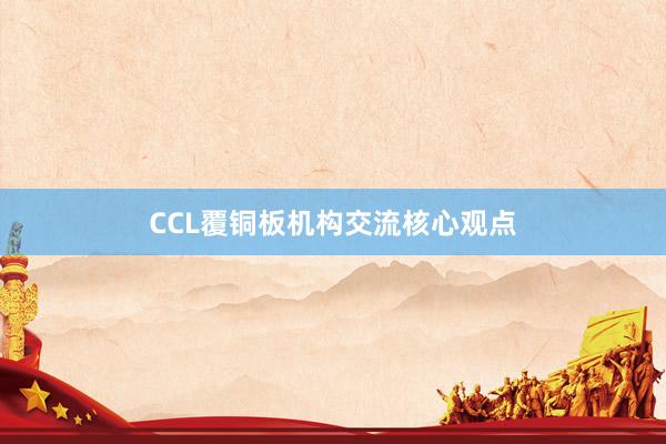 CCL覆铜板机构交流核心观点