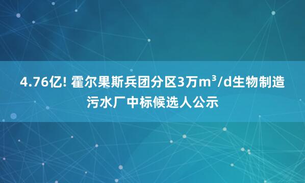 4.76亿! 霍尔果斯兵团分区3万m³/d生物制造污水厂中标候选人公示