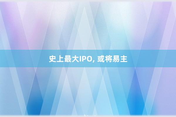 史上最大IPO, 或将易主