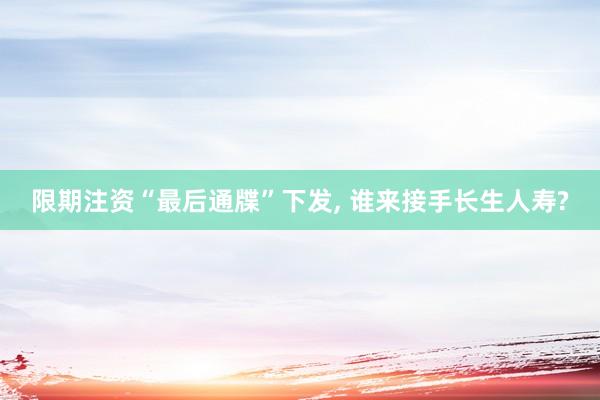 限期注资“最后通牒”下发, 谁来接手长生人寿?