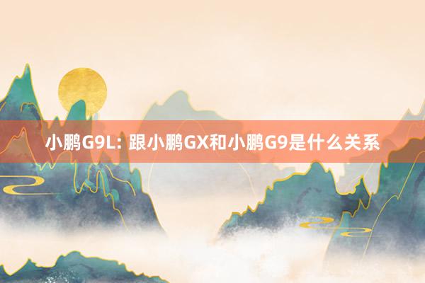 小鹏G9L: 跟小鹏GX和小鹏G9是什么关系