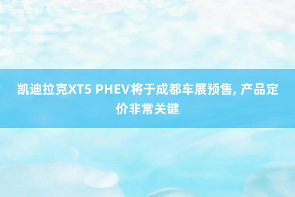 凯迪拉克XT5 PHEV将于成都车展预售, 产品定价非常关键