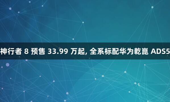 神行者 8 预售 33.99 万起, 全系标配华为乾崑 ADS5