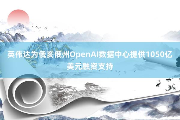 英伟达为俄亥俄州OpenAI数据中心提供1050亿美元融资支持