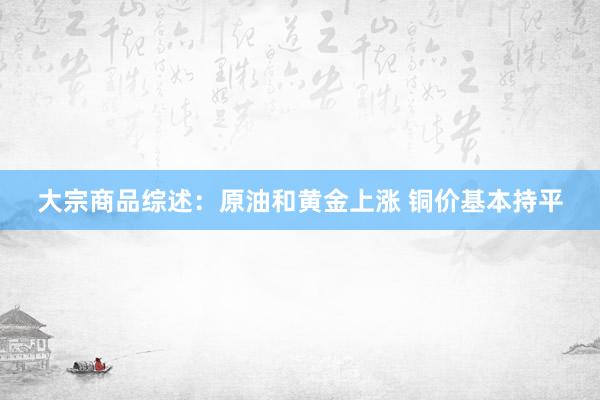 大宗商品综述：原油和黄金上涨 铜价基本持平