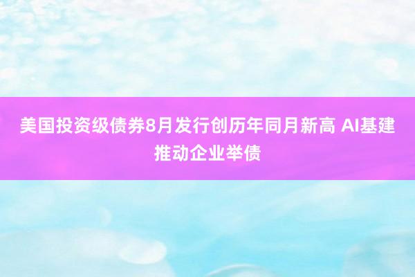 美国投资级债券8月发行创历年同月新高 AI基建推动企业举债
