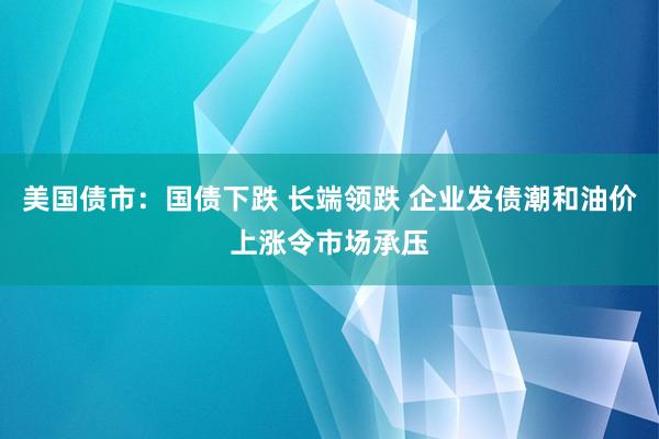 美国债市：国债下跌 长端领跌 企业发债潮和油价上涨令市场承压