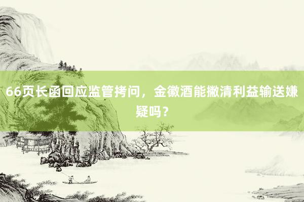 66页长函回应监管拷问，金徽酒能撇清利益输送嫌疑吗？