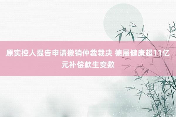 原实控人提告申请撤销仲裁裁决 德展健康超11亿元补偿款生变数
