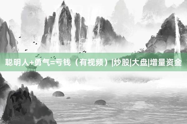 聪明人+勇气=亏钱（有视频）|炒股|大盘|增量资金