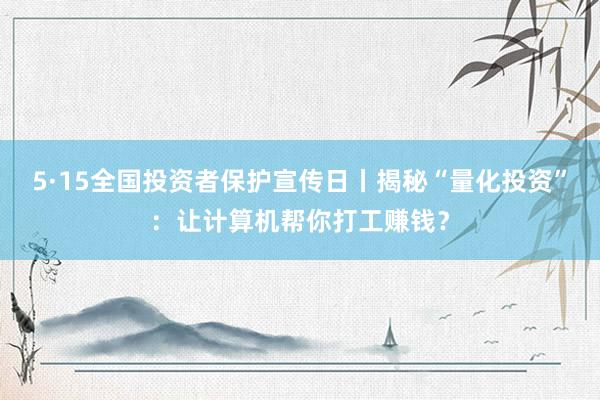 5·15全国投资者保护宣传日丨揭秘“量化投资”：让计算机帮你打工赚钱？