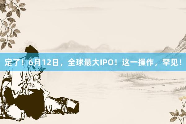 定了！6月12日，全球最大IPO！这一操作，罕见！