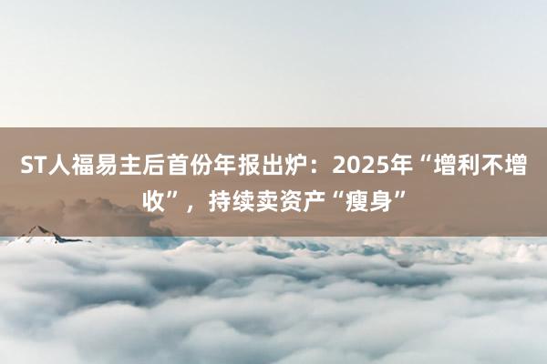 ST人福易主后首份年报出炉：2025年“增利不增收”，持续卖资产“瘦身”