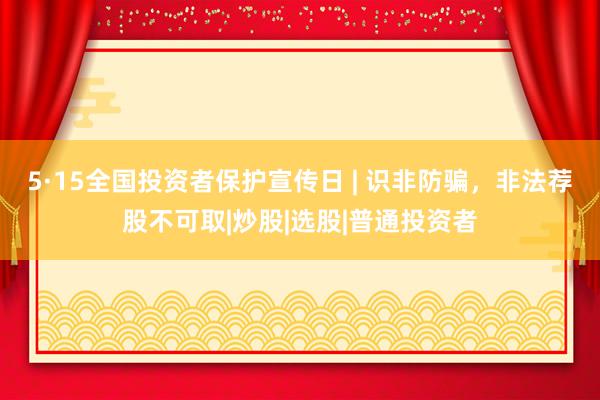 5·15全国投资者保护宣传日 | 识非防骗，非法荐股不可取|炒股|选股|普通投资者