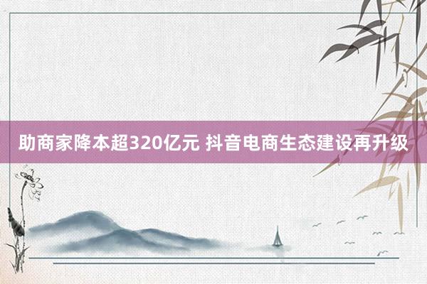 助商家降本超320亿元 抖音电商生态建设再升级