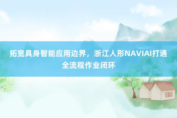 拓宽具身智能应用边界，浙江人形NAVIAI打通全流程作业闭环