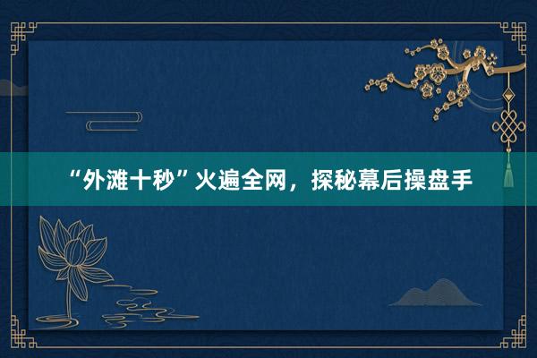 “外滩十秒”火遍全网，探秘幕后操盘手