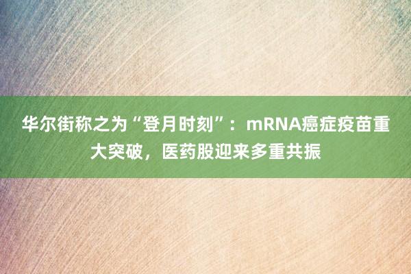 华尔街称之为“登月时刻”：mRNA癌症疫苗重大突破，医药股迎来多重共振