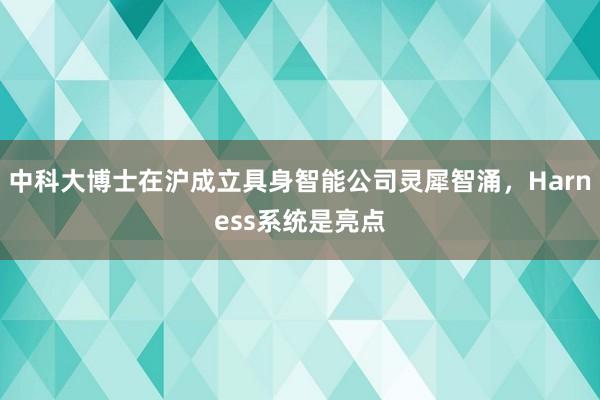 中科大博士在沪成立具身智能公司灵犀智涌，Harness系统是亮点