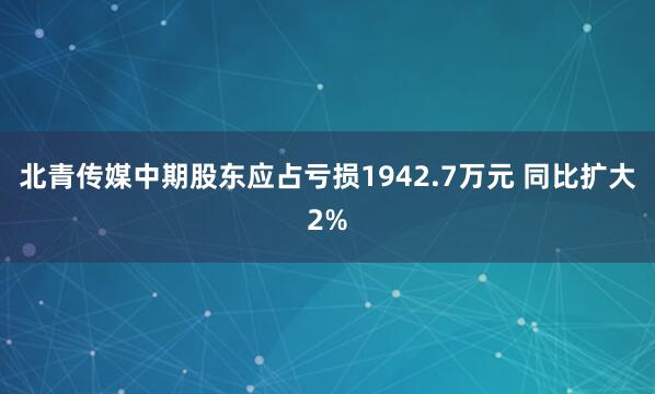 北青传媒中期股东应占亏损1942.7万元 同比扩大2%