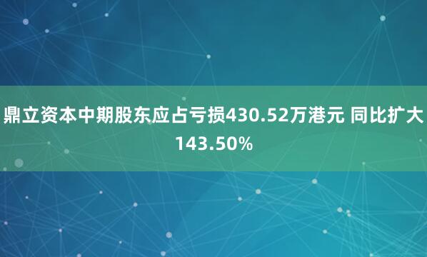 鼎立资本中期股东应占亏损430.52万港元 同比扩大143.50%