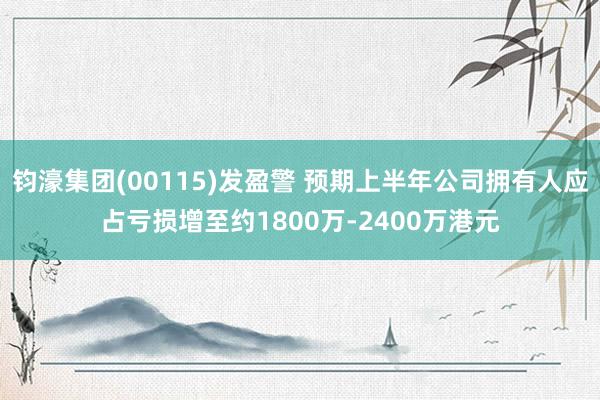 钧濠集团(00115)发盈警 预期上半年公司拥有人应占亏损增至约1800万-2400万港元