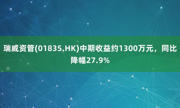 瑞威资管(01835.HK)中期收益约1300万元，同比降幅27.9%