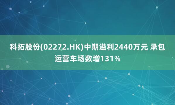 科拓股份(02272.HK)中期溢利2440万元 承包运营车场数增131%