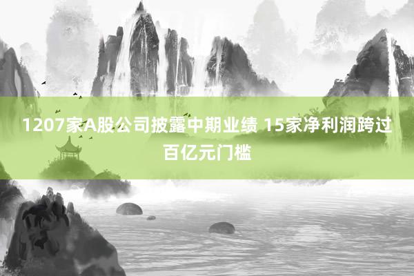 1207家A股公司披露中期业绩 15家净利润跨过百亿元门槛