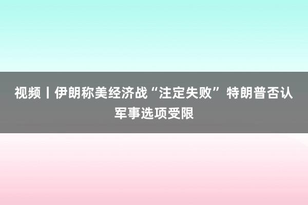 视频丨伊朗称美经济战“注定失败” 特朗普否认军事选项受限